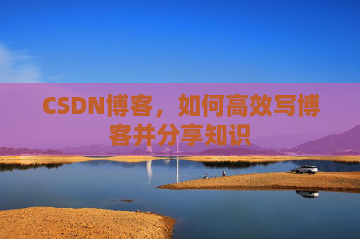 CSDN博客，如何高效写博客并分享知识
